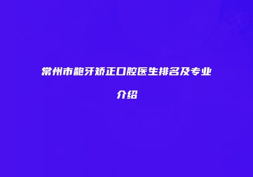 常州市龅牙矫正口腔医生排名及专业介绍