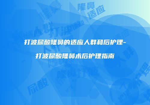 打波尿酸隆鼻的适应人群和后护理-打波尿酸隆鼻术后护理指南