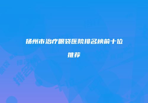 扬州市治疗眼袋医院排名榜前十位推荐