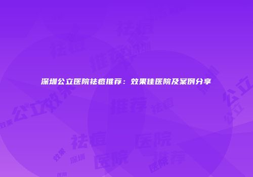 深圳公立医院祛痘推荐：效果佳医院及案例分享