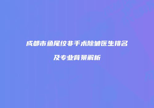 成都市鱼尾纹非手术除皱医生排名及专业背景解析