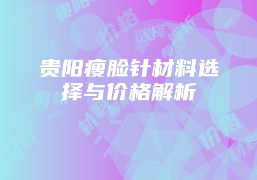 贵阳瘦脸针材料选择与价格解析