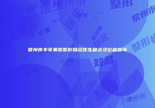 常州市丰苹果肌整形知名医生盘点及价格参考