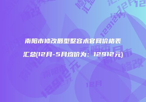 南阳市修改唇型整容术官网价格表汇总(12月-5月均价为：12912元)