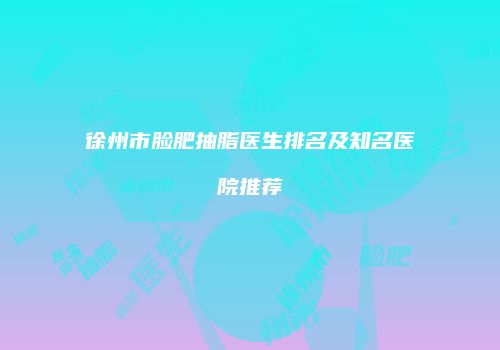 徐州市脸肥抽脂医生排名及知名医院推荐