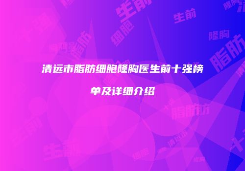 清远市脂肪细胞隆胸医生前十强榜单及详细介绍