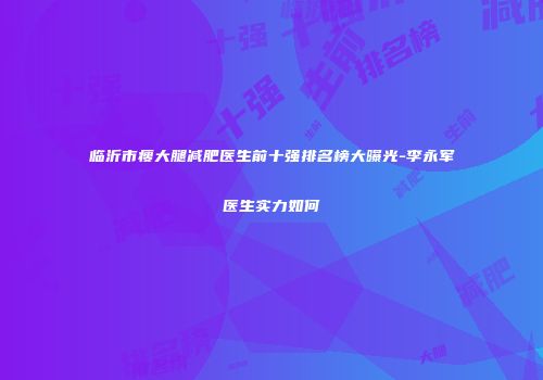 临沂市瘦大腿减肥医生前十强排名榜大曝光-李永军医生实力如何