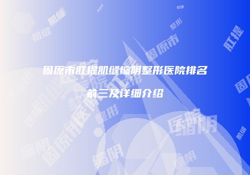 固原市肛提肌缝缩阴整形医院排名前三及详细介绍