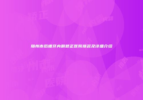 随州市后槽牙内翻矫正医院排名及详细介绍