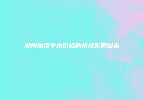 湖州磨皮手术价格解析及影响因素