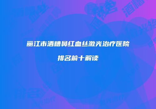 丽江市酒糟鼻红血丝激光治疗医院排名前十解读