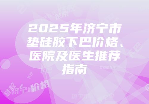 2025年济宁市垫硅胶下巴价格、医院及医生推荐指南