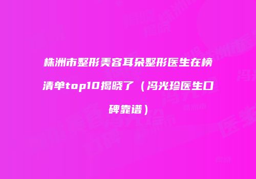 株洲市整形美容耳朵整形医生在榜清单top10揭晓了(冯光珍医生口碑靠谱)