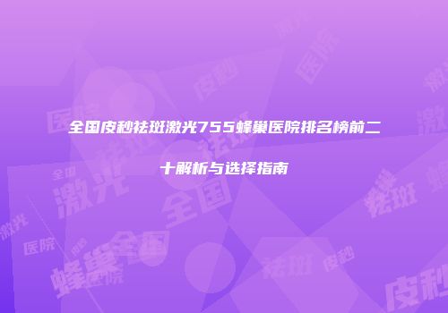 全国皮秒祛斑激光755蜂巢医院排名榜前二十解析与选择指南