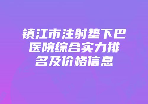 镇江市注射垫下巴医院综合实力排名及价格信息