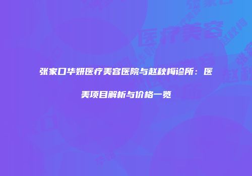 张家口华妍医疗美容医院与赵秋梅诊所：医美项目解析与价格一览