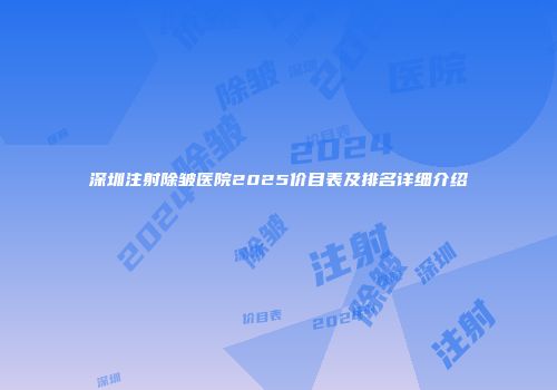 深圳注射除皱医院2025价目表及排名详细介绍