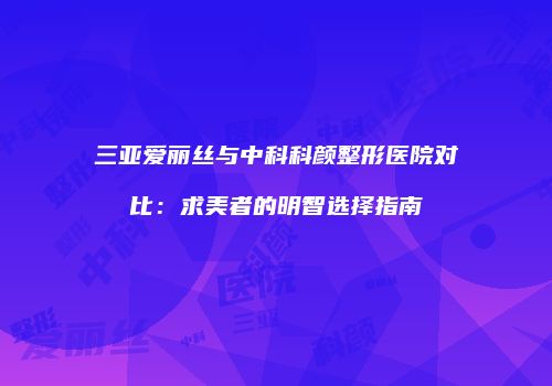 三亚爱丽丝与中科科颜整形医院对比:求美者的明智选择指南