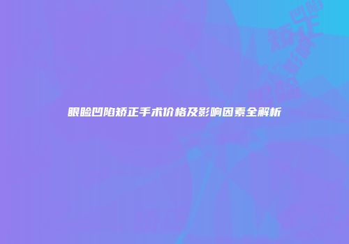 眼睑凹陷矫正手术价格及影响因素全解析