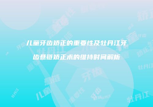 儿童牙齿矫正的重要性及牡丹江牙齿悬链矫正术的维持时间解析