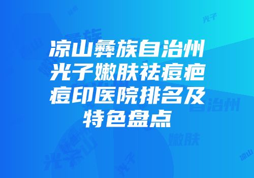 凉山彝族自治州光子嫩肤祛痘疤痘印医院排名及特色盘点