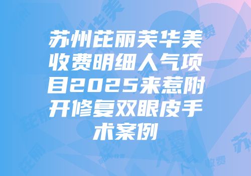 苏州芘丽芙华美收费明细人气项目2025来惹附开修复双眼皮手术案例