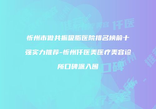 忻州市做共振吸脂医院排名榜前十强实力推荐-忻州仟医美医疗美容诊所口碑派入围