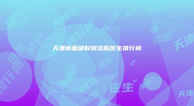 天津市面部射频溶脂医生排行榜