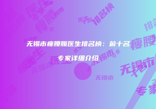 无锡市瘦腰腹医生排名榜：前十名专家详细介绍