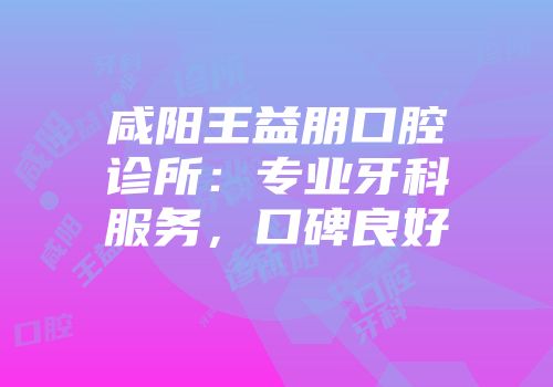 咸阳王益朋口腔诊所：专业牙科服务，口碑良好