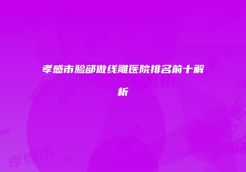 孝感市脸部做线雕医院排名前十解析