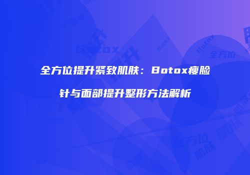 全方位提升紧致肌肤：Botox瘦脸针与面部提升整形方法解析