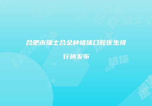 合肥市瑞士合金种植体口腔医生排行榜发布