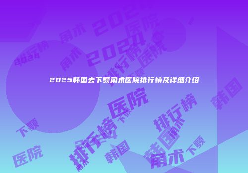 2025韩国去下颚角术医院排行榜及详细介绍