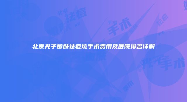 北京光子嫩肤祛痘坑手术费用及医院排名详解