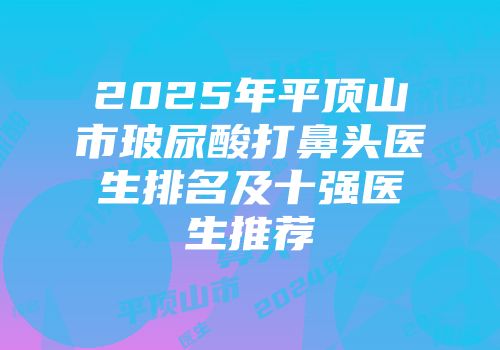 2025年平顶山市玻尿酸打鼻头医生排名及十强医生推荐
