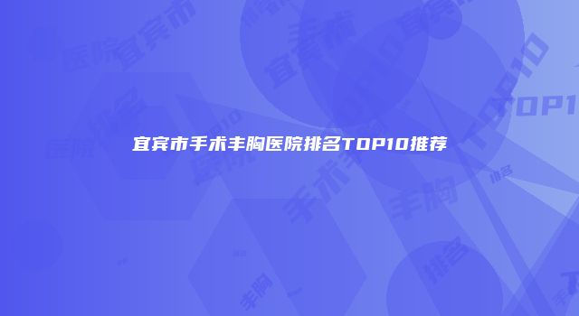 宜宾市手术丰胸医院排名TOP10推荐
