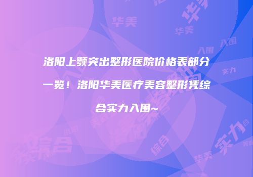 洛阳上颚突出整形医院价格表部分一览!洛阳华美医疗美容整形凭综合实力入围~