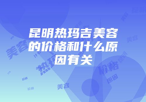昆明热玛吉美容的价格和什么原因有关