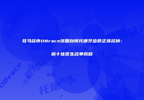 驻马店市OBrace球面自锁托槽牙齿矫正排名榜：前十佳医生名单揭晓