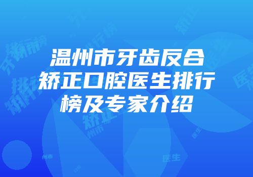 温州市牙齿反合矫正口腔医生排行榜及专家介绍