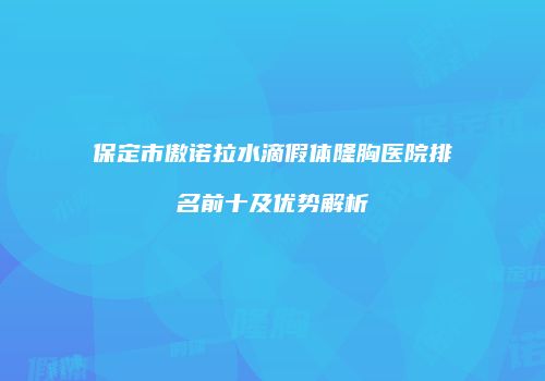 保定市傲诺拉水滴假体隆胸医院排名前十及优势解析