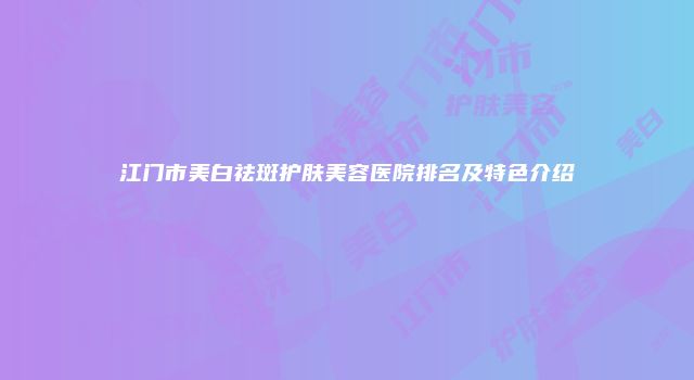 江门市美白祛斑护肤美容医院排名及特色介绍