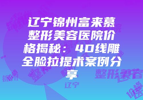 辽宁锦州富来慕整形美容医院价格揭秘：4D线雕全脸拉提术案例分享