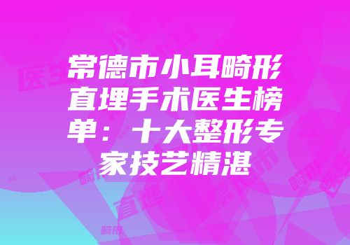 常德市小耳畸形直埋手术医生榜单:十大整形专家技艺精湛