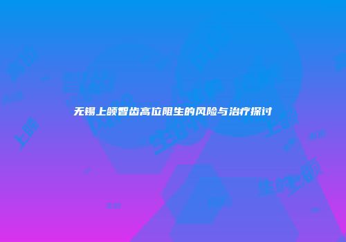 无锡上颌智齿高位阻生的风险与治疗探讨