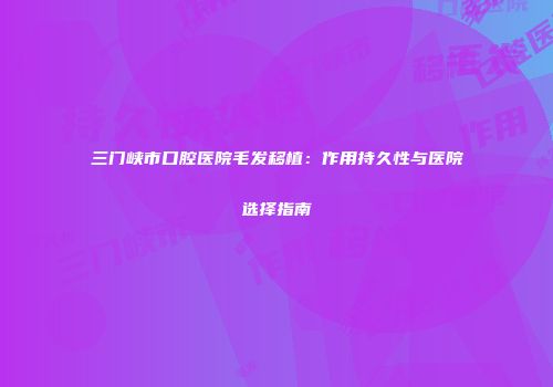 三门峡市口腔医院毛发移植：作用持久性与医院选择指南