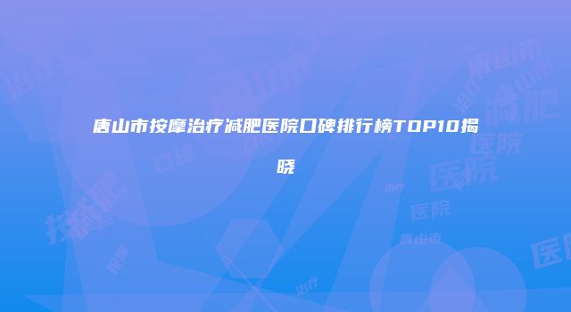 唐山市按摩治疗减肥医院口碑排行榜TOP10揭晓