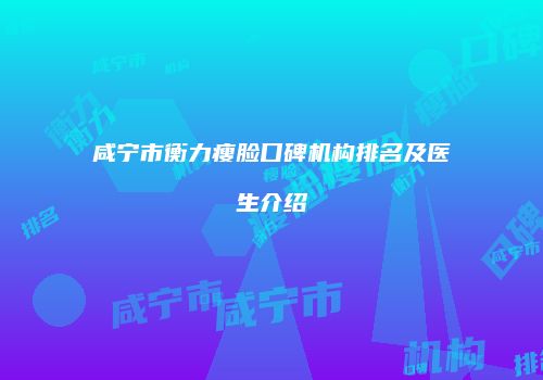 咸宁市衡力瘦脸口碑机构排名及医生介绍