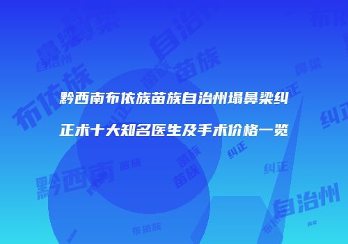 黔西南布依族苗族自治州塌鼻梁纠正术十大知名医生及手术价格一览